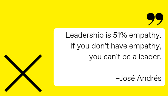 Leadership is 51% empathy. If you don't have empathy, you can't be a leader.  José Andrés