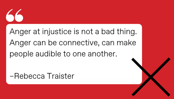 Anger at injustice is not a bad thing. Anger can be connective, can make people audible to one another. Rebecca Traister