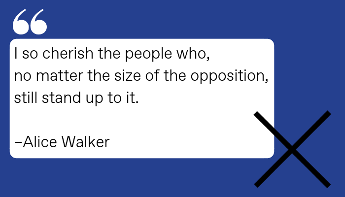 Quote: I so cherish the people who, no matter the size of the opposition, still stand up to it.  Alice Walker